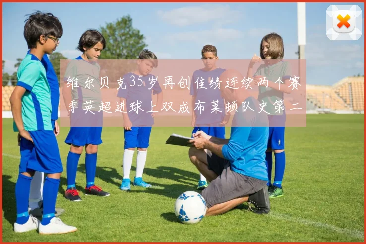 维尔贝克35岁再创佳绩连续两个赛季英超进球上双成布莱顿队史第二人