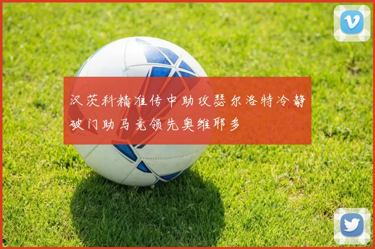 汉茨科精准传中助攻瑟尔洛特冷静破门助马竞领先奥维耶多