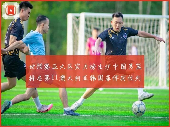 世预赛亚大区实力榜出炉中国男篮排名第11澳大利亚韩国菲律宾位列前三