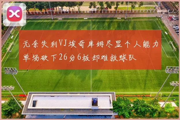 无奈失利VJ埃奇库姆尽显个人能力单场砍下26分6板却难救球队
