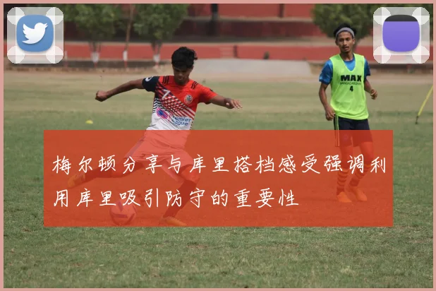 梅尔顿分享与库里搭档感受强调利用库里吸引防守的重要性