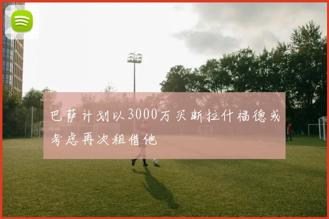 巴萨计划以3000万买断拉什福德或考虑再次租借他