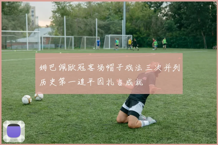 姆巴佩欧冠客场帽子戏法三次并列历史第一追平因扎吉成就