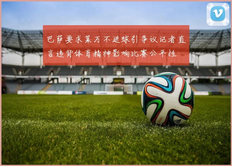 巴萨要求莱万不进球引争议记者直言违背体育精神影响比赛公平性