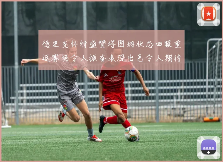 德里克怀特盛赞塔图姆状态回暖重返赛场令人振奋表现出色令人期待