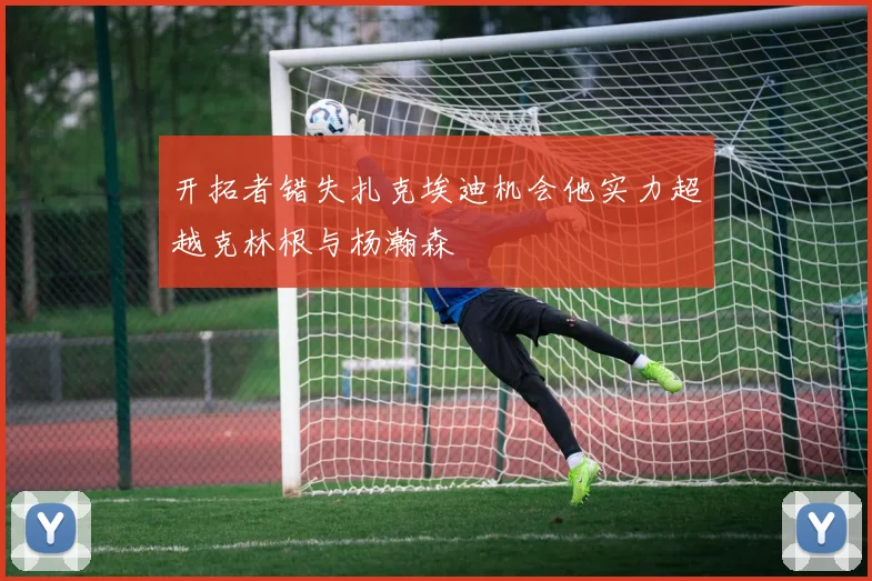 开拓者错失扎克埃迪机会他实力超越克林根与杨瀚森
