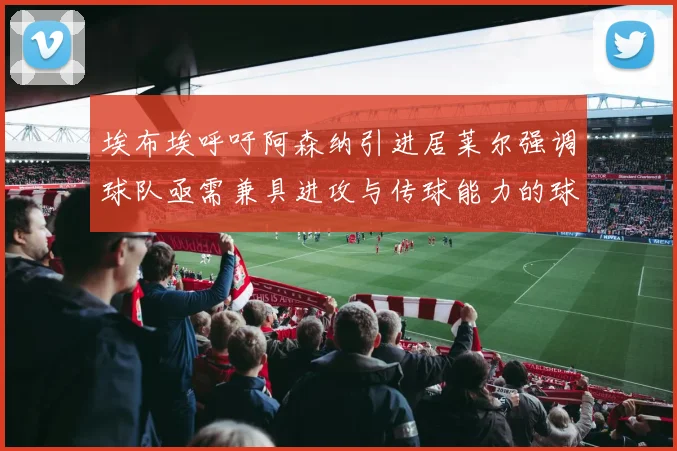 埃布埃呼吁阿森纳引进居莱尔强调球队亟需兼具进攻与传球能力的球员