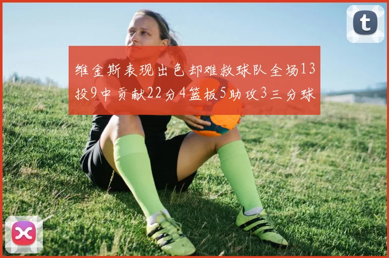 维金斯表现出色却难救球队全场13投9中贡献22分4篮板5助攻3三分球命中