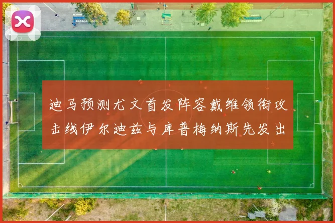 迪马预测尤文首发阵容戴维领衔攻击线伊尔迪兹与库普梅纳斯先发出战