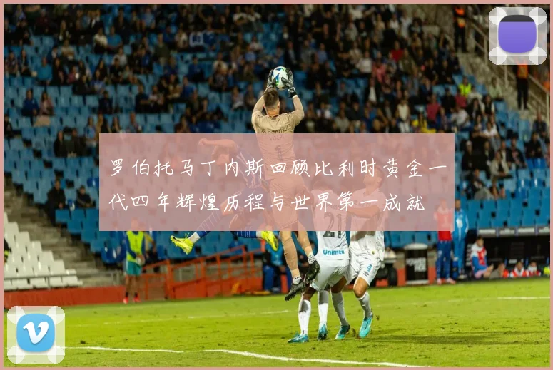 罗伯托马丁内斯回顾比利时黄金一代四年辉煌历程与世界第一成就
