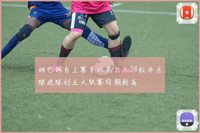姆巴佩自上赛季以来打入38粒非点球进球创五大联赛同期新高