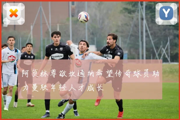 阿莫林尊敬坎通纳希望传奇球员助力曼联年轻人才成长