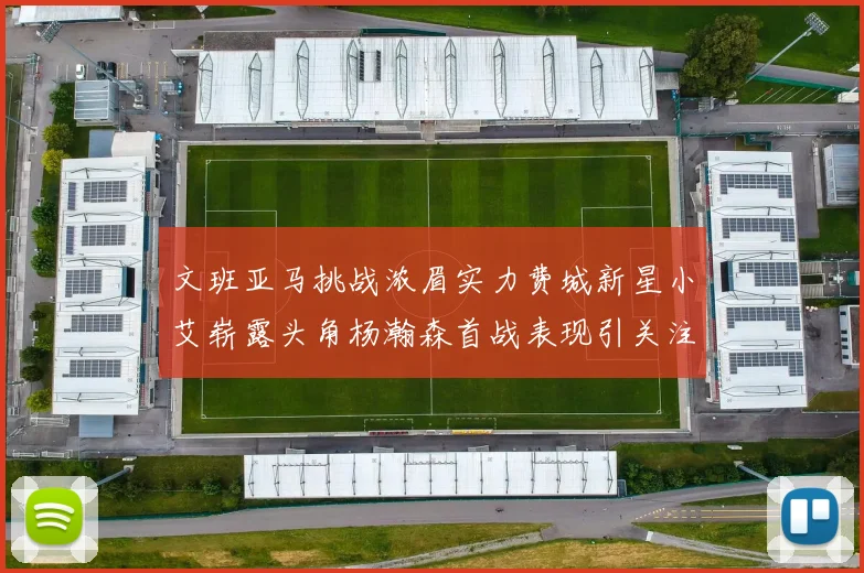 文班亚马挑战浓眉实力费城新星小艾崭露头角杨瀚森首战表现引关注