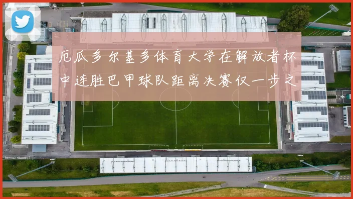厄瓜多尔基多体育大学在解放者杯中连胜巴甲球队距离决赛仅一步之遥