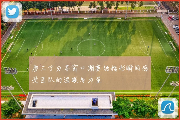 廖三宁分享窗口期赛场精彩瞬间感受团队的温暖与力量