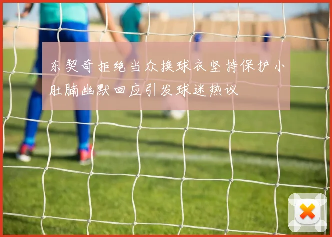 东契奇拒绝当众换球衣坚持保护小肚腩幽默回应引发球迷热议