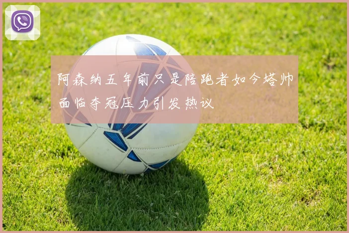 阿森纳五年前只是陪跑者如今塔帅面临夺冠压力引发热议