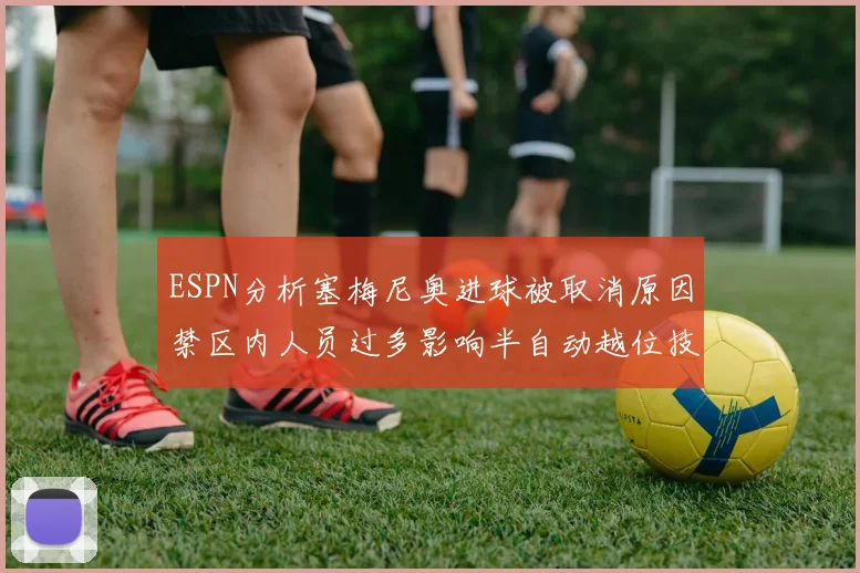 ESPN分析塞梅尼奥进球被取消原因禁区内人员过多影响半自动越位技术使用