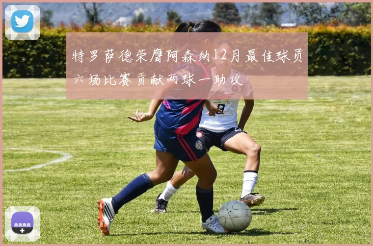 特罗萨德荣膺阿森纳12月最佳球员六场比赛贡献两球一助攻