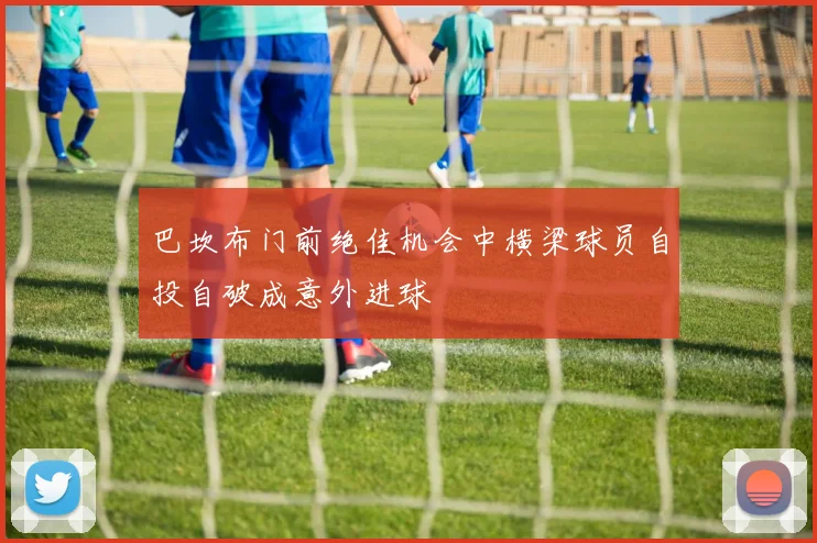 巴坎布门前绝佳机会中横梁球员自投自破成意外进球