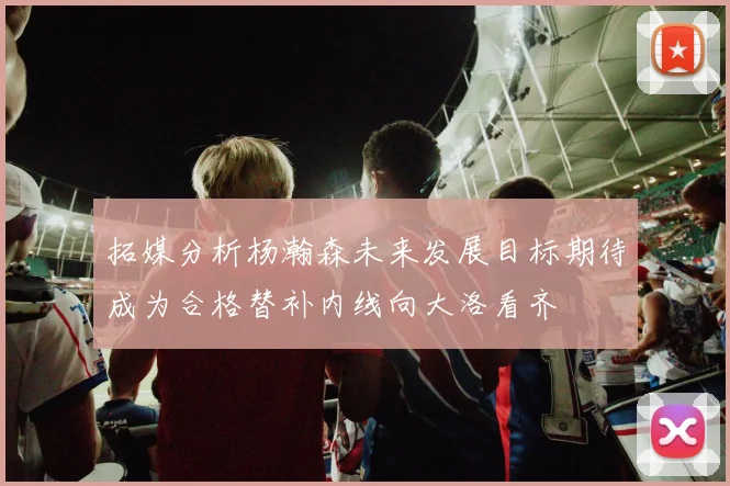拓媒分析杨瀚森未来发展目标期待成为合格替补内线向大洛看齐