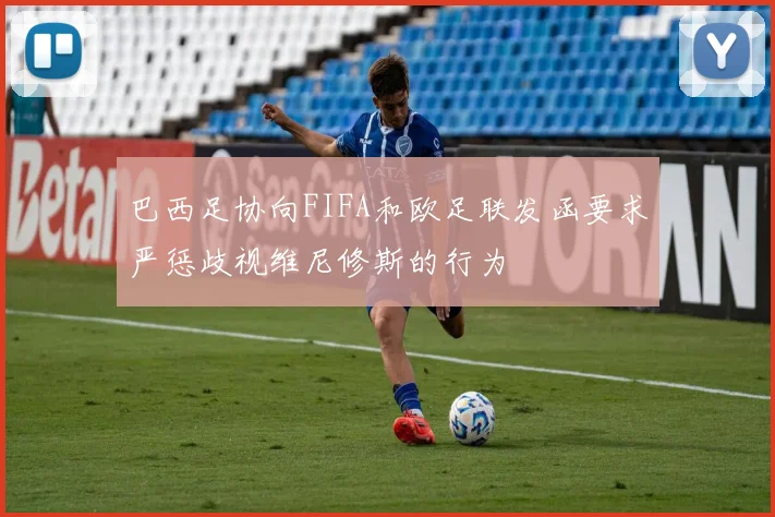 巴西足协向FIFA和欧足联发函要求严惩歧视维尼修斯的行为
