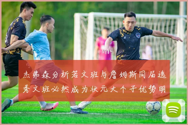杰弗森分析若文班与詹姆斯同届选秀文班必然成为状元大个子优势明显