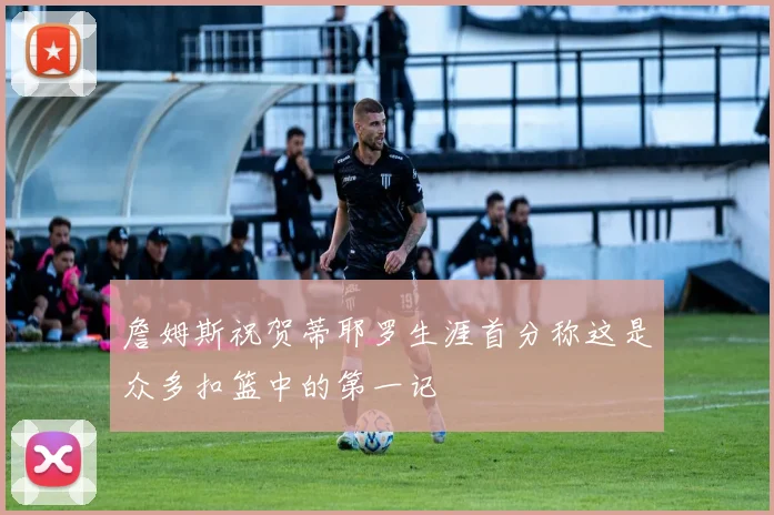 詹姆斯祝贺蒂耶罗生涯首分称这是众多扣篮中的第一记