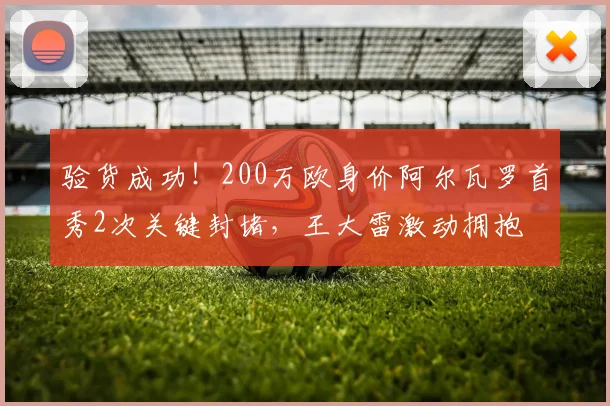 验货成功！200万欧身价阿尔瓦罗首秀2次关键封堵，王大雷激动拥抱
