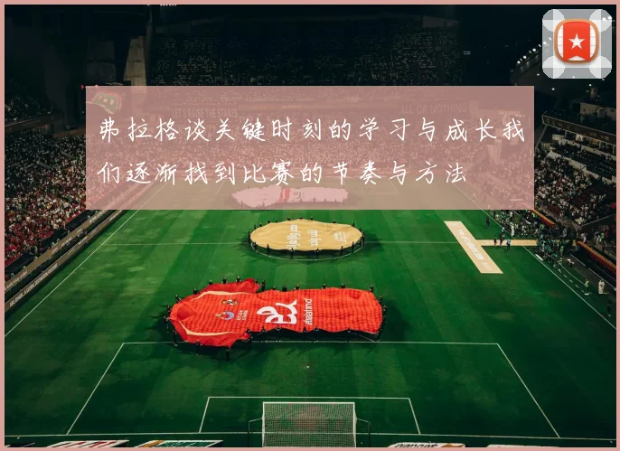 弗拉格谈关键时刻的学习与成长我们逐渐找到比赛的节奏与方法