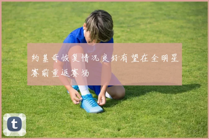约基奇恢复情况良好有望在全明星赛前重返赛场