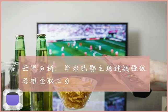 西甲分析：毕尔巴鄂主场迎战强敌恐难全取三分