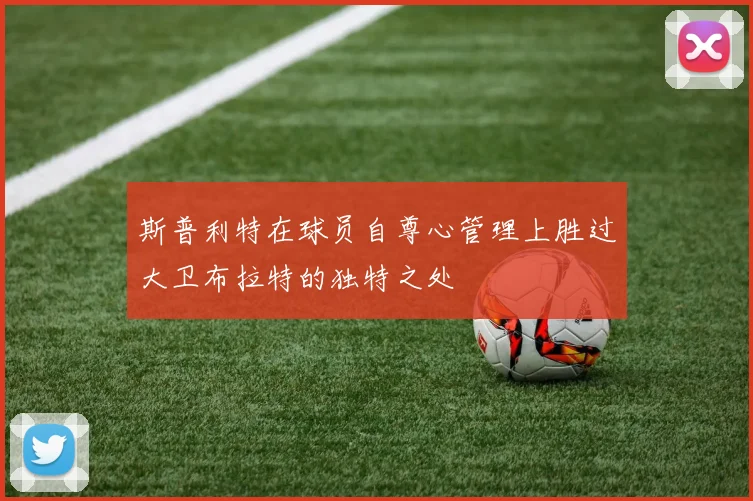 斯普利特在球员自尊心管理上胜过大卫布拉特的独特之处