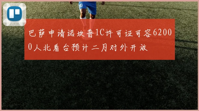 巴萨申请诺坎普1C许可证可容62000人北看台预计二月对外开放