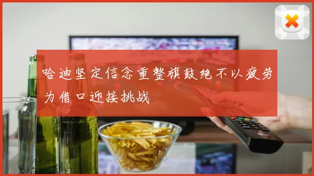 哈迪坚定信念重整旗鼓绝不以疲劳为借口迎接挑战