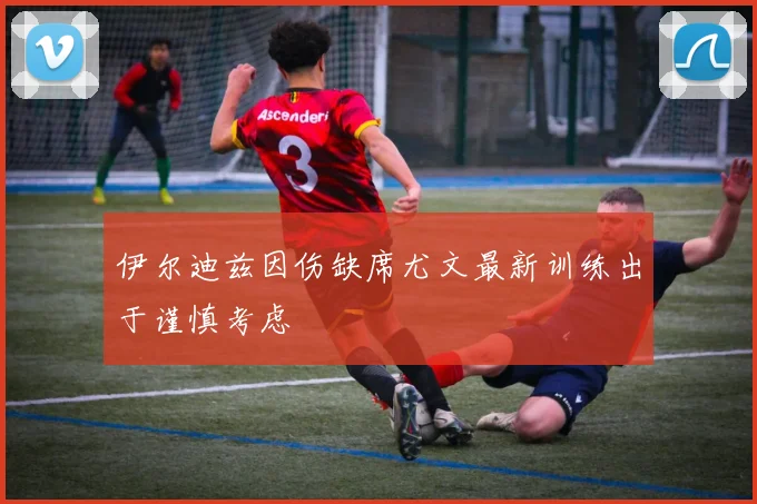 伊尔迪兹因伤缺席尤文最新训练出于谨慎考虑