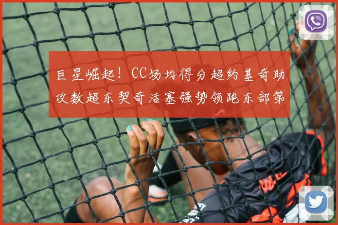 巨星崛起！CC场均得分超约基奇助攻数超东契奇活塞强势领跑东部第一