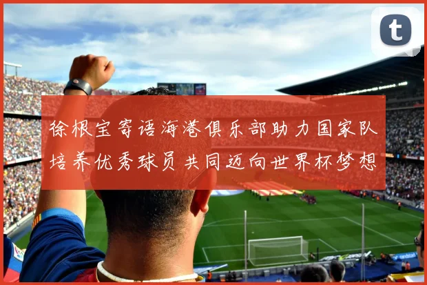 徐根宝寄语海港俱乐部助力国家队培养优秀球员共同迈向世界杯梦想